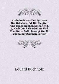 Anthologie Aus Den Lyrikern Der Griechen: Bd. Die Elegiker Und Iambographen Enthaltend. 6, Nach Der 5. Gearbeitete Und Erweiterte Aufl., Besorgt Von R. Peppmuller (German Edition)