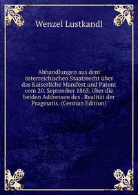 Abhandlungen aus dem osterreichischen Staatsrecht uber das Kaiserliche Manifest und Patent vom 20. September 1865, uber die beiden Addressen des . Realitat der Pragmatis. (German Edition)