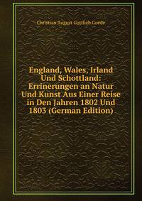 England, Wales, Irland Und Schottland: Errinerungen an Natur Und Kunst Aus Einer Reise in Den Jahren 1802 Und 1803 (German Edition)