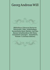 Bibliotheca Librorvm Rariorvm Vniversalis: Oder, Vollstandiges Verzeichniss Rarer Bucher, Aus Den Besten Schriftstellern Mit Fleiss Zusammen Getragen . Vermeheret, Volume 3 (German Edition)