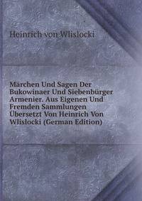 Marchen Und Sagen Der Bukowinaer Und Siebenburger Armenier. Aus Eigenen Und Fremden Sammlungen Ubersetzt Von Heinrich Von Wlislocki (German Edition)