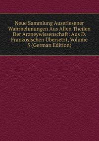 Neue Sammlung Auserlesener Wahrnehmungen Aus Allen Theilen Der Arzneywissenschaft: Aus D. Franzosischen Ubersetzt, Volume 5 (German Edition)