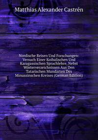 Nordische Reisen Und Forschungen: Versuch Einer Koibalischen Und Karagassischen Sprachlehre, Nebst Worterverzeichnissen Aus Den Tatarischen Mundarten Des Minussinschen Kreises (German Edition)