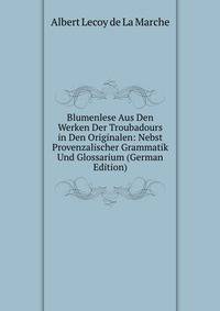 Blumenlese Aus Den Werken Der Troubadours in Den Originalen: Nebst Provenzalischer Grammatik Und Glossarium (German Edition)