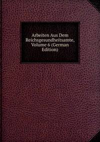 Arbeiten Aus Dem Reichsgesundheitsamte, Volume 6 (German Edition)