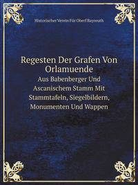 Regesten Der Grafen Von Orlamuende Aus Babenberger Und Ascanischem Stamm Mit Stammtafeln, Siegelbildern, Monumenten Und Wappen (German Edition)