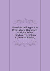 Neue Mittheilungen Aus Dem Gebiete Historisch-Antiquarischer Forschungen, Volume 1 (German Edition)