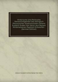 Historische Und Politische Denkwurdigkeiten Des Koniglich Preussischen Staatsministers Johann Eustach Grafen Von Gortz: Aus Dessen Hinterlassenen Papieren Entworfen . (German Edition)