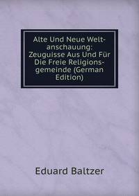 Alte Und Neue Welt-anschauung: Zeuguisse Aus Und Fur Die Freie Religions-gemeinde (German Edition)