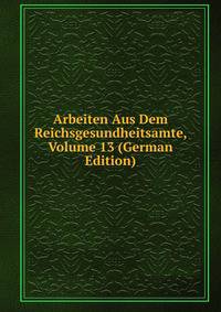 Arbeiten Aus Dem Reichsgesundheitsamte, Volume 13 (German Edition)