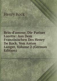 Brin-d'amour, Die Pariser Lorette: Aus Dem Franz?sischen Des Henry De Kock. Von Anton Langer, Volume 2 (German Edition)