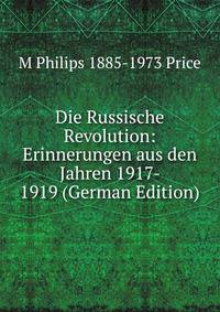 Die Russische Revolution: Erinnerungen aus den Jahren 1917- 1919 (German Edition)