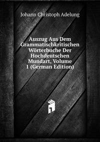 Auszug Aus Dem Grammatischkritischen Worterbuche Der Hochdeutschen Mundart, Volume 1 (German Edition)