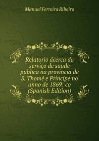 Relatorio acerca do servico de saude publica na provincia de S. Thome e Principe no anno de 1869: co (Spanish Edition)