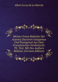 Meister Franz Rabelais Der Arzeney Doctoren Gargantua Und Pantagruel Aus Dem Franzosischen Verdeutscht: Th. Text. Mit Des Authors Bildniss (German Edition)