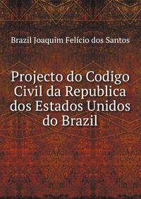 Projecto do Codigo Civil da Republica dos Estados Unidos do Brazil