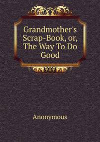 Grandmother's Scrap-Book, or, The Way To Do Good.