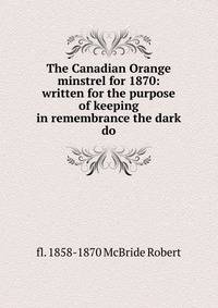 The Canadian Orange minstrel for 1870: written for the purpose of keeping in remembrance the dark do