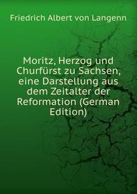 Moritz, Herzog und Churfurst zu Sachsen, eine Darstellung aus dem Zeitalter der Reformation (German Edition)