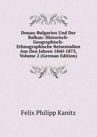Donau-Bulgarien Und Der Balkan: Historisch-Geographisch-Ethnographische Reisestudien Aus Den Jahren 1860-1875, Volume 2 (German Edition)
