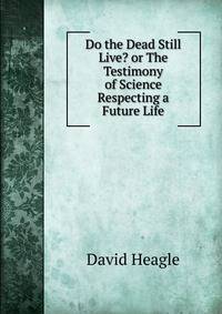 Do the Dead Still Live? or The Testimony of Science Respecting a Future Life