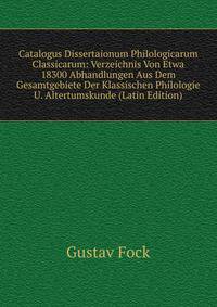 Catalogus Dissertaionum Philologicarum Classicarum: Verzeichnis Von Etwa 18300 Abhandlungen Aus Dem Gesamtgebiete Der Klassischen Philologie U. Altertumskunde (Latin Edition)