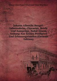 Johann Albrecht Bengel: Lebensabriss, Character, Briefe Und Ausspruge, Nebst Einem Anhang Aus Seinen Predigten Und Erbauungstunden (German Edition)
