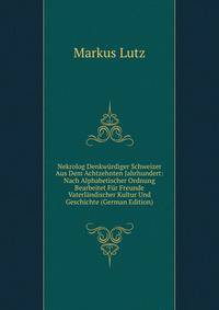 Nekrolog Denkwurdiger Schweizer Aus Dem Achtzehnten Jahrhundert: Nach Alphabetischer Ordnung Bearbeitet Fur Freunde Vaterlandischer Kultur Und Geschichte (German Edition)