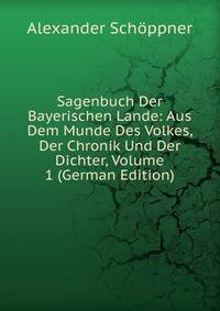 Sagenbuch Der Bayerischen Lande: Aus Dem Munde Des Volkes, Der Chronik Und Der Dichter, Volume 1 (German Edition)