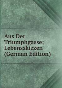 Aus Der Triumphgasse; Lebensskizzen (German Edition)