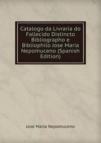 Catalogo da Livraria do Fallecido Distincto Bibliographo e Bibliophilo Jose Maria Nepomuceno (Spanish Edition)