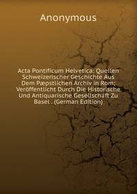 Acta Pontificum Helvetica: Quellen Schweizerischer Geschichte Aus Dem P?pstlichen Archiv in Rom; Veroffentlicht Durch Die Historische Und Antiquarische Gesellschaft Zu Basel . (German Edition)