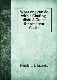 What one can do with a Chafing-dish: A Guide for Amateur Cooks