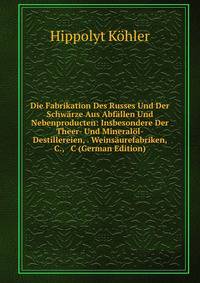 Die Fabrikation Des Russes Und Der Schw?rze Aus Abf?llen Und Nebenproducten: Insbesondere Der Theer- Und Mineral?l-Destillereien, . Weins?urefabriken, &amp; C., &amp; C (German Edition)