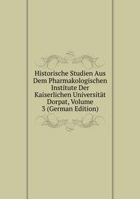 Historische Studien Aus Dem Pharmakologischen Institute Der Kaiserlichen Universitat Dorpat, Volume 3 (German Edition)