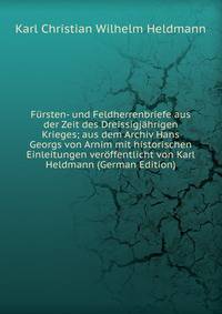 Fursten- und Feldherrenbriefe aus der Zeit des Dreissigjahrigen Krieges; aus dem Archiv Hans Georgs von Arnim mit historischen Einleitungen veroffentlicht von Karl Heldmann (German Edition)