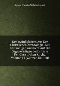 Denkwurdigkeiten Aus Der Christlichen Archaologie: Mit Bestandiger Rucksicht Auf Die Gegenwartigen Bedurfnisse Der Christlichen Kirche, Volume 11 (German Edition)