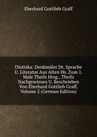 Diutiska: Denkmaler Dt. Sprache U. Literatur Aus Alten Hs. Zum 1. Male Theils Hrsg., Theils Nachgewiesen U. Beschrieben Von Eberhard Gottlieb Graff, Volume 2 (German Edition)