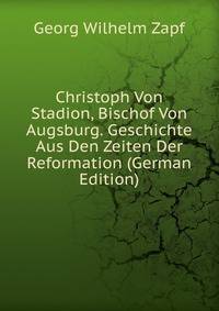 Christoph Von Stadion, Bischof Von Augsburg. Geschichte Aus Den Zeiten Der Reformation (German Edition)