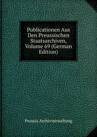Publicationen Aus Den Preussischen Staatsarchiven, Volume 69 (German Edition)