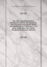 Aus Dem Schweizerischen Volksleben Des Xv. Jahrhunderts. Der Inquisitionsprogress Wider Die Waldenser Zu Freiburg I. V. Im Jahre 1430, Nach Den Akten Dargestellt (German Edition)