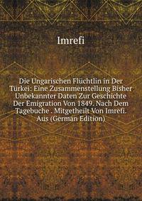Die Ungarischen Fluchtlin in Der Turkei: Eine Zusammenstellung Bisher Unbekannter Daten Zur Geschichte Der Emigration Von 1849. Nach Dem Tagebuche . Mitgetheilt Von Imrefi. Aus (German Edition)
