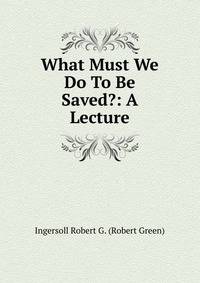 What Must We Do To Be Saved?: A Lecture