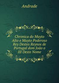 Chronica do Muyto Alto e Muyto Poderoso Rey Destes Reynos de Portugal dom Joao o III Deste Nome