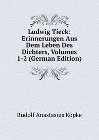 Ludwig Tieck: Erinnerungen Aus Dem Leben Des Dichters, Volumes 1-2 (German Edition)