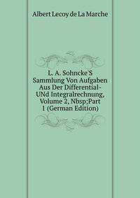 L. A. Sohncke'S Sammlung Von Aufgaben Aus Der Differential- UNd Integralrechnung, Volume 2,&amp;Nbsp;Part 1 (German Edition)