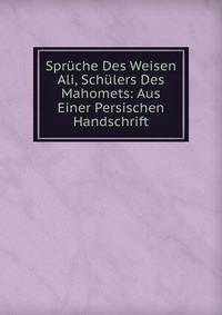 Spruche Des Weisen Ali, Schulers Des Mahomets: Aus Einer Persischen Handschrift