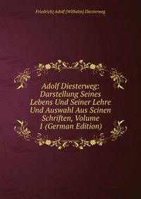 Adolf Diesterweg: Darstellung Seines Lebens Und Seiner Lehre Und Auswahl Aus Scinen Schriften, Volume 1 (German Edition)