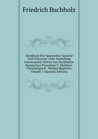 Handbuch Der Spanischen Sprache Und Litteratur: Oder Sammlung Interessanter Stucke Aus Beruhmten Spanischen Prosaisten U. Dichtern, Chronologisch . Werken Begleitet, Volume 1 (Spanish Edition)