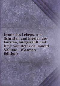 Ironie des Lebens. Aus Schriften und Briefen des Fursten, ausgewahlt und hrsg. von Heinrich Conrad Volume 1 (German Edition)